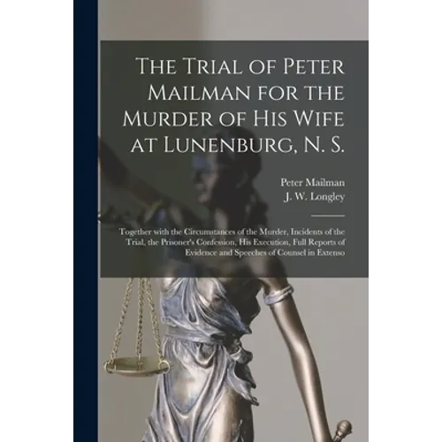 The Trial of Peter Mailman for the Murder of His Wife at Lunenburg, N. S. [microform]: Together With the Circumstances of the Murder, Incidents of the