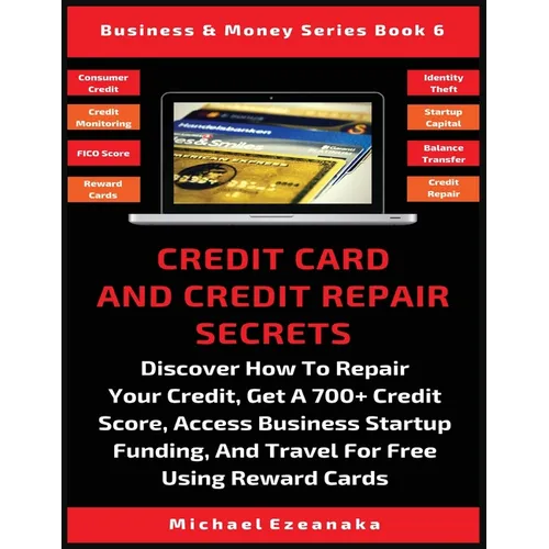Credit Card And Credit Repair Secrets: Discover How To Repair Your Credit, Get A 700+ Credit Score, Access Business Startup Funding, And Travel For Fr