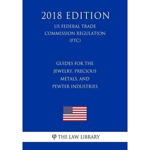 Guides for the Jewelry, Precious Metals, and Pewter Industries (US Federal Trade Commission Regulation) (FTC) (2018 Edition)
