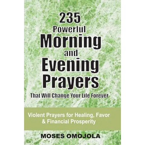 235 Powerful Morning And Evening Prayers That Will Change Your Life Forever: Violent Prayers for Healing, Favor and Financial Prosperity