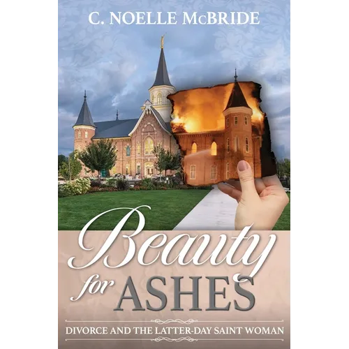 Beauty for Ashes: Divorce and the Latter-Day Saint Woman: Divorce and the Latter-Day Saint Woman