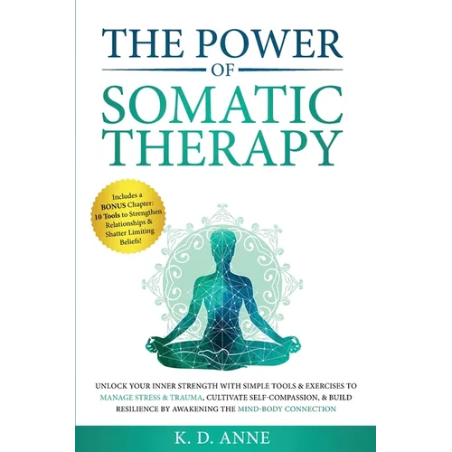 The Power of Somatic Therapy: Unlock Your Inner Strength with Simple Tools & Exercises to Manage Stress & Trauma, Cultivate Self-Compassion, & Build