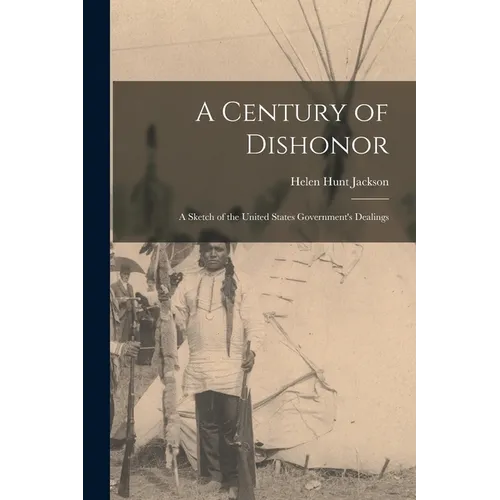 A Century of Dishonor: A Sketch of the United States Government's Dealings