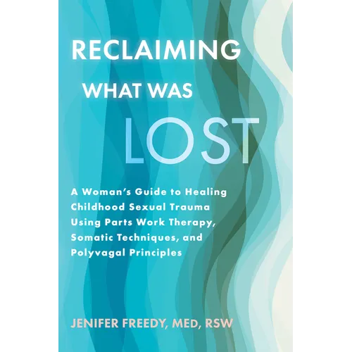 Reclaiming What Was Lost: A Woman's Guide to Healing Childhood Sexual Trauma Using Parts Work Therapy, Somatic Techniques, and Polyvagal Principles