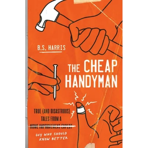 The Cheap Handyman: True (and Disastrous) Tales from a [Home Improvement Expert] Guy Who Should Know Better