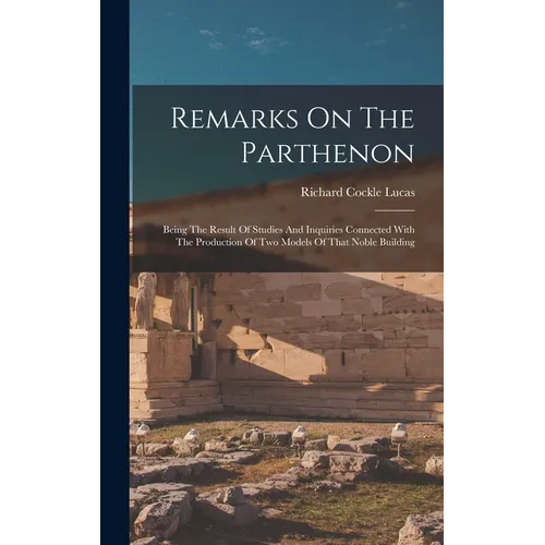 Remarks On The Parthenon: Being The Result Of Studies And Inquiries Connected With The Production Of Two Models Of That Noble Building