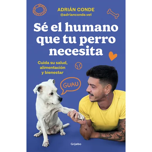 Sé El Humano Que Tu Perro Necesita. Cuida Su Salud, Alimentación Y Bienestar / Be the Human Your Dog Needs. Take Care of Its Health, Nutrition, and We