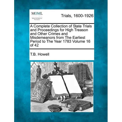 A Complete Collection of State Trials and Proceedings for High Treason and Other Crimes and Misdemeanors from The Earliest Period to The Year 1783 Vol