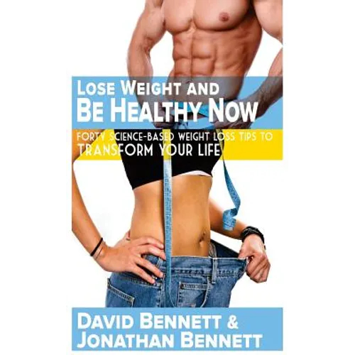 Lose Weight And Be Healthy Now: Forty Science-Based Weight Loss Tips to Transform Your Life