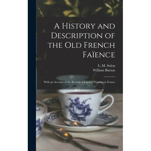 A History and Description of the Old French Faïence: With an Account of the Revival of Faïence Painting in France
