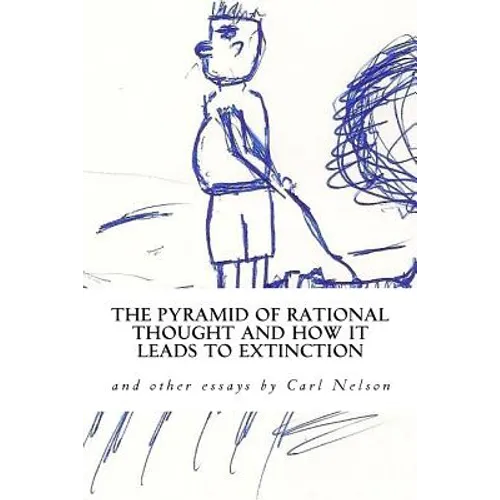 The Pyramid of Rational Thought and How it Leads to Extinction: and other Essays by Carl Nelson