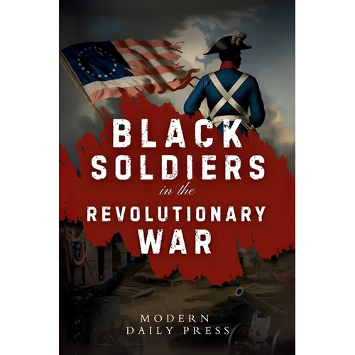 Black Soldiers in the Revolutionary War: The Untold Story of Black Patriots Who Fought for American Freedom