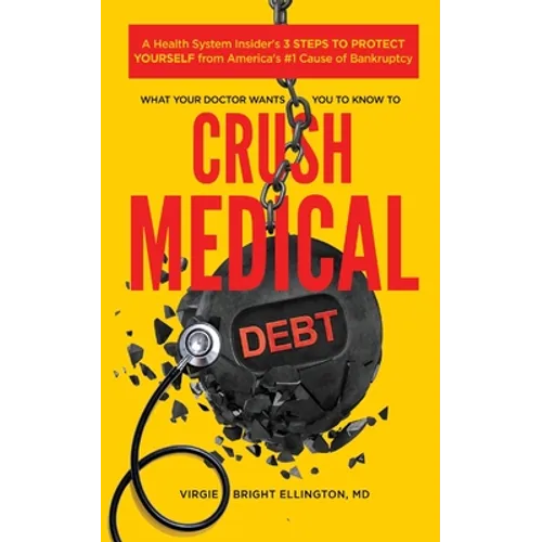 What Your Doctor Wants You to Know to Crush Medical Debt: A Health System Insider's 3 Steps to Protect Yourself from America's #1 Cause of Bankruptcy