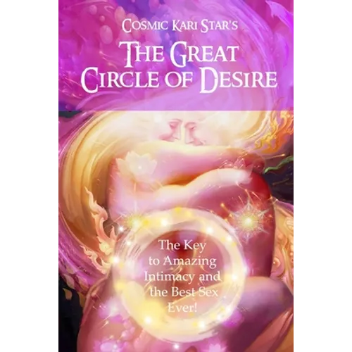 Cosmic Kari Star's The Great Circle of Desire: The Key to Amazing Intimacy and the Best Sex Ever!