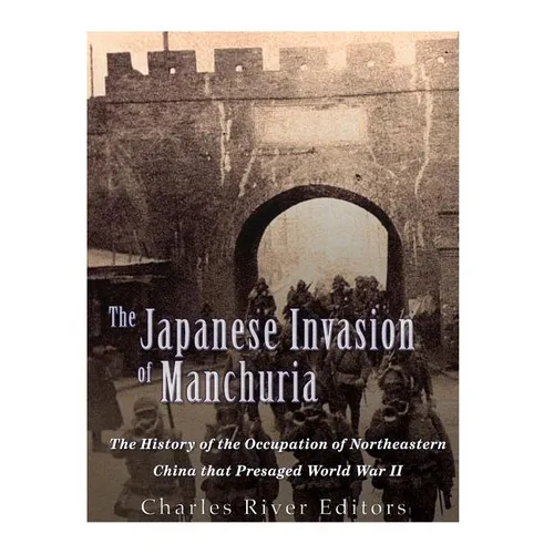 The Japanese Invasion of Manchuria: The History of the Occupation of Northeastern China that Presaged World War II
