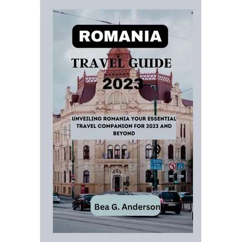 Romania Travel Guide 2023: Unveiling Romania Your Essential Travel Companion for 2023 and Beyond