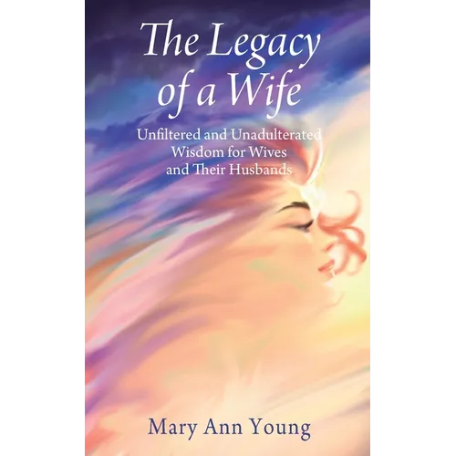 The Legacy of a Wife: Unfiltered and Unadulterated Wisdom for Wives and Their Husbands