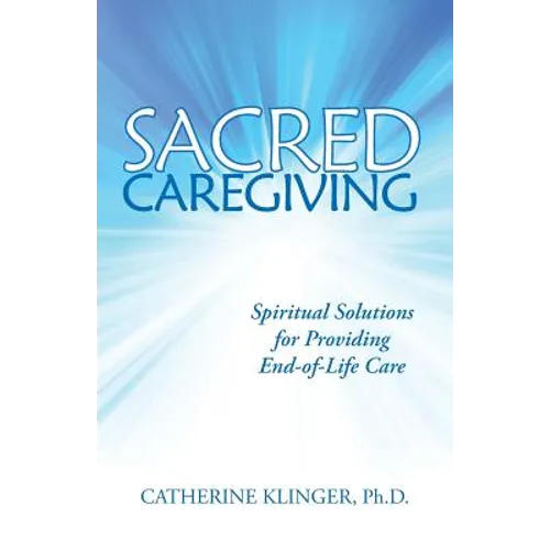 Sacred Caregiving: Spiritual Solutions for Providing End-Of-Life Care
