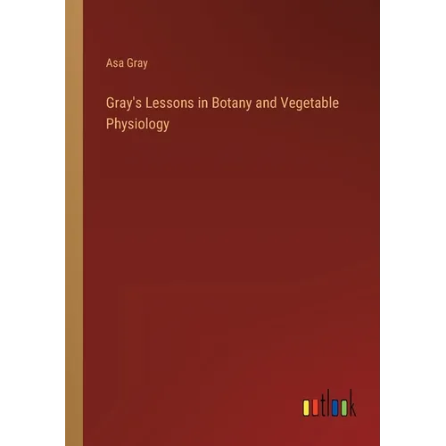 Gray's Lessons in Botany and Vegetable Physiology