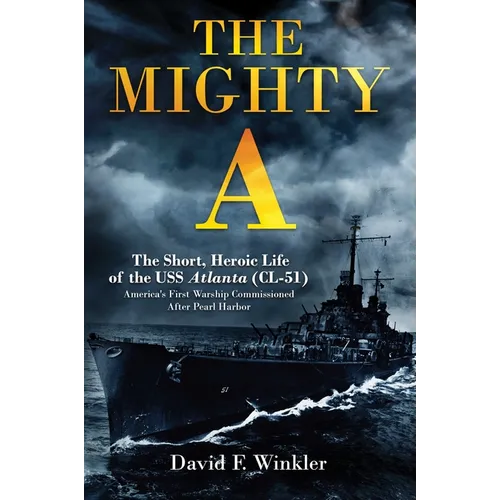 The Mighty A: The Short, Heroic Life of the USS Atlanta (CL-51): America's First Warship Commissioned After Pearl Harbor