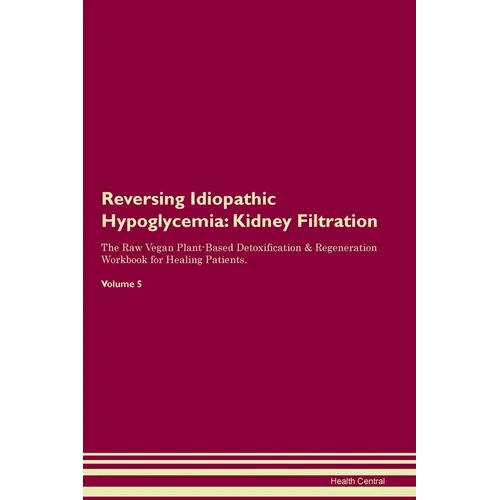 Reversing Idiopathic Hypoglycemia: Kidney Filtration The Raw Vegan Plant-Based Detoxification & Regeneration Workbook for Healing Patients. Volume 5