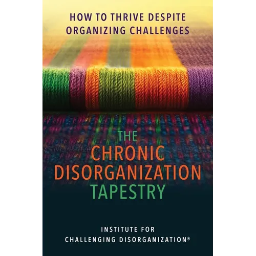 The Chronic Disorganization Tapestry How to Thrive Despite Organizing Challenges: How to Thrive Despite Organizing Challenges