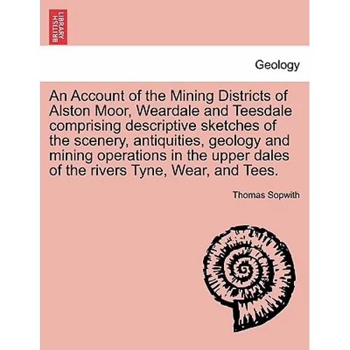 An Account of the Mining Districts of Alston Moor, Weardale and Teesdale Comprising Descriptive Sketches of the Scenery, Antiquities, Geology and Mini