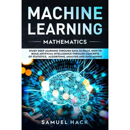 Machine Learning Mathematics: Study Deep Learning Through Data Science. How to Build Artificial Intelligence Through Concepts of Statistics, Algorit