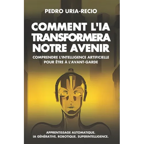 Comment l'IA Transformera Notre Avenir: Comprendre l'Intelligence Artificielle pour être à l'avant-garde. Apprentissage automatique. IA Générative. Ro