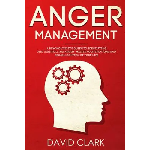Anger Management: A Psychologist's Guide to Identifying and Controlling Anger - Master Your Emotions and Regain Control of Your Life