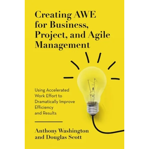 Creating AWE for Business, Project, and Agile Management: Using Accelerated Work Effort to Dramatically Improve Efficiency and Results