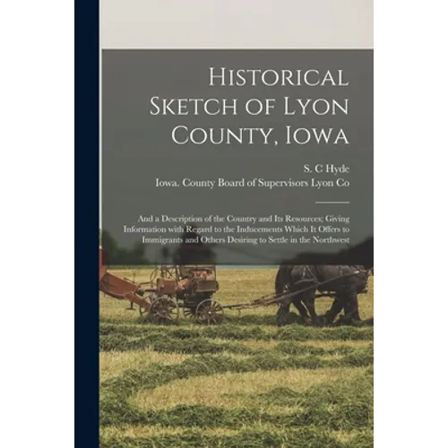 Historical Sketch of Lyon County, Iowa: and a Description of the Country and Its Resources; Giving Information With Regard to the Inducements Which It