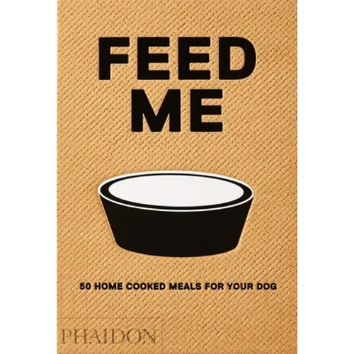 Feed Me: 50 Home Cooked Meals for Your Dog