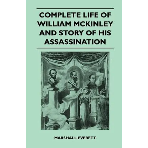 Complete Life of William McKinley and Story of His Assassination - An Authentic and Official Memorial Edition, Containing Every Incident in the Career