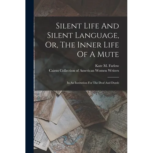 Silent Life And Silent Language, Or, The Inner Life Of A Mute: In An Institution For The Deaf And Dumb