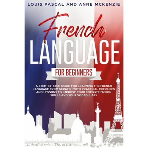 French Language for Beginners: A step-by-step guide for learning the French language from scratch with practical exercises and lessons to improve you