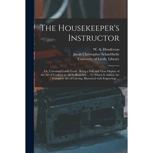 The Housekeeper's Instructor; or, Universal Family Cook: Being a Full and Clear Display of the Art of Cookery in All Its Branches ... To Which is Adde