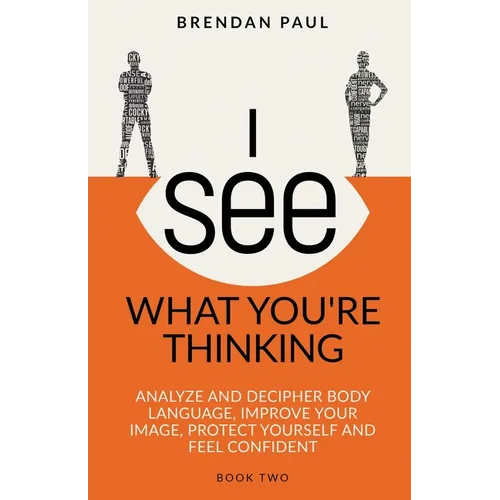 I See What You're Thinking: Analyze and Decipher Body Language, Improve Your Image, Protect Yourself and Feel Confident