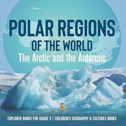 Polar Regions of the World: The Arctic and the Antarctic Explorer Books for Grade 5 Children's Geography & Cultures Books