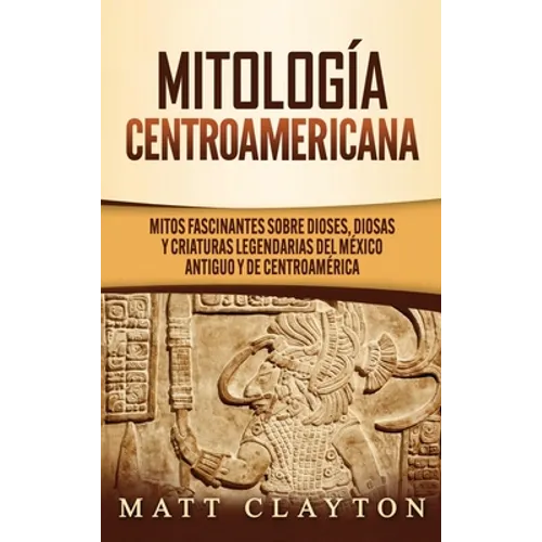 Mitología Centroamericana: Mitos fascinantes sobre dioses, diosas y criaturas legendarias del México antiguo y de Centroamérica