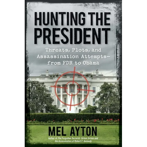 Hunting the President: Threats, Plots, and Assassination Attempts--From FDR to Obama