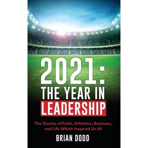 2021: THE YEAR IN LEADERSHIP: The Stories of Faith, Athletics, Business, and Life Which Inspired Us All