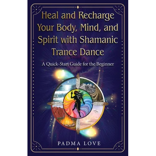 Heal and Recharge Your Body, Mind, and Spirit with Shamanic Trance Dance: A Quick-Start Guide for the Beginner
