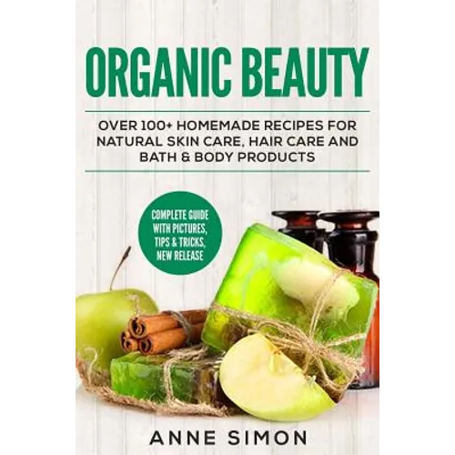 Organic Beauty: Over 100+ Homemade Recipes For Natural Skin Care, Hair Care and Bath & Body Products