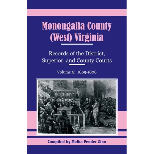 Monongalia County, (West) Virginia Records of the District, Superior, and County Courts, Volume 6: 1805-1808