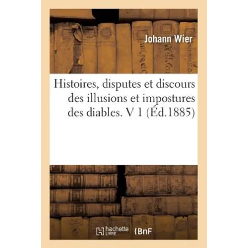 Histoires, Disputes Et Discours Des Illusions Et Impostures Des Diables. V 1 (Éd.1885)