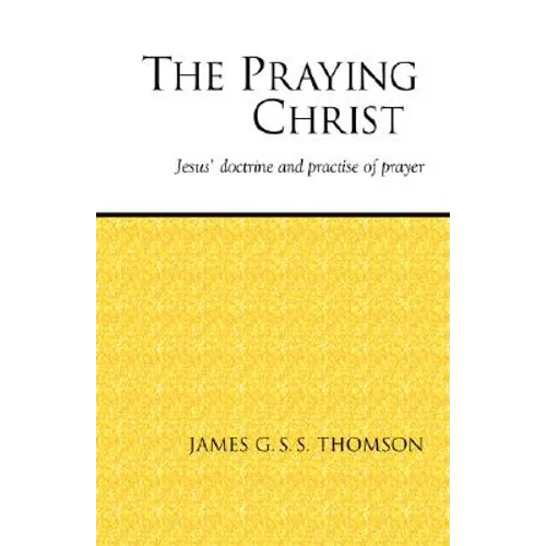 The Praying Christ: A Study of Jesus' Doctrine and Practice of Prayer