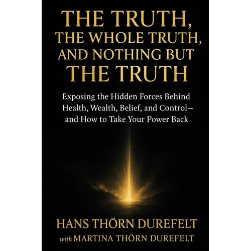 The Truth, the Whole Truth, and Nothing but the Truth: Exposing the Hidden Forces Behind Health, Wealth, Belief, and Control - and How to Take Your Po