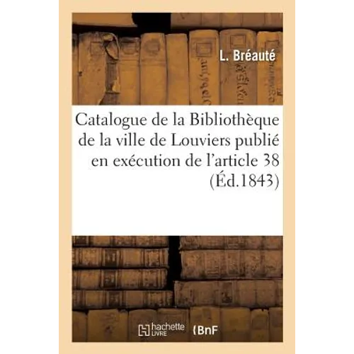 Catalogue de la Bibliothèque de la ville de Louviers publié en exécution de l'article 38 de: l'Ordonnance royale du 22 février 1839