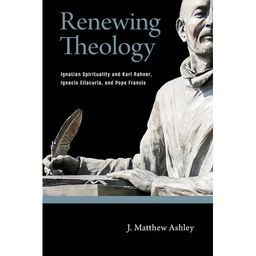 Renewing Theology: Ignatian Spirituality and Karl Rahner, Ignacio Ellacuría, and Pope Francis